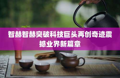 智赫智赫突破科技巨头再创奇迹震撼业界新篇章