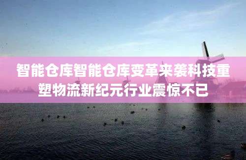 智能仓库智能仓库变革来袭科技重塑物流新纪元行业震惊不已
