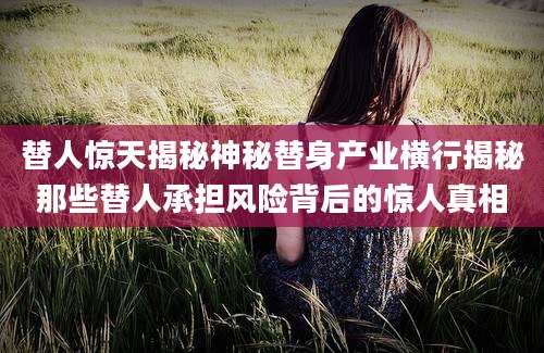 替人惊天揭秘神秘替身产业横行揭秘那些替人承担风险背后的惊人真相