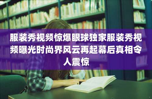 服装秀视频惊爆眼球独家服装秀视频曝光时尚界风云再起幕后真相令人震惊