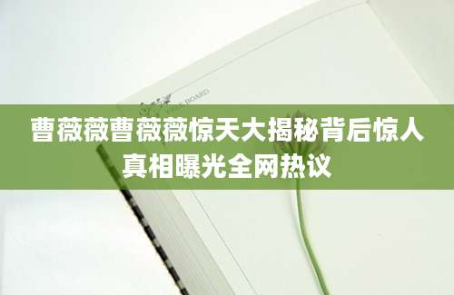 曹薇薇曹薇薇惊天大揭秘背后惊人真相曝光全网热议