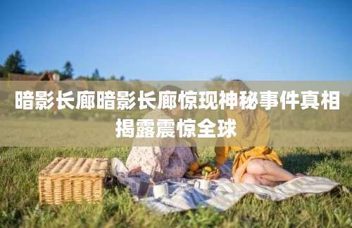 暗影长廊暗影长廊惊现神秘事件真相揭露震惊全球