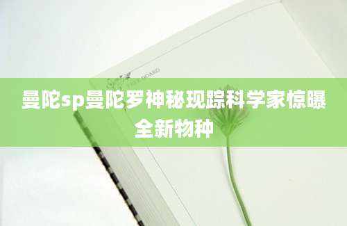 曼陀sp曼陀罗神秘现踪科学家惊曝全新物种