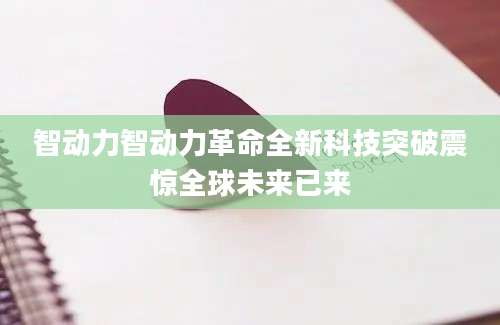 智动力智动力革命全新科技突破震惊全球未来已来