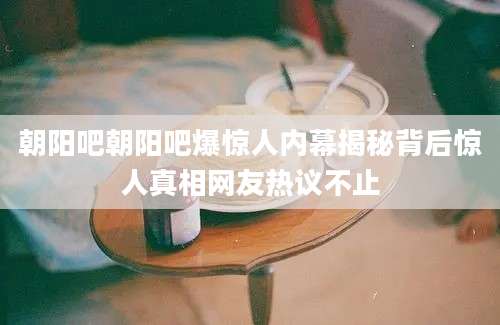 朝阳吧朝阳吧爆惊人内幕揭秘背后惊人真相网友热议不止