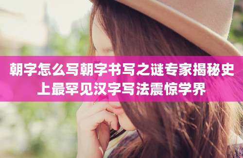 朝字怎么写朝字书写之谜专家揭秘史上最罕见汉字写法震惊学界