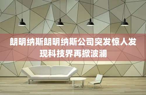 朗明纳斯朗明纳斯公司突发惊人发现科技界再掀波澜