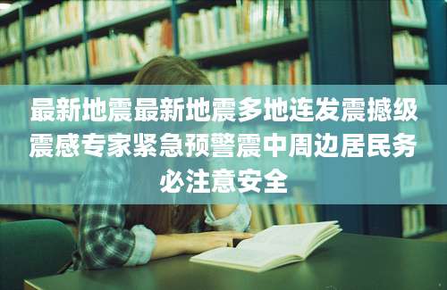 最新地震最新地震多地连发震撼级震感专家紧急预警震中周边居民务必注意安全