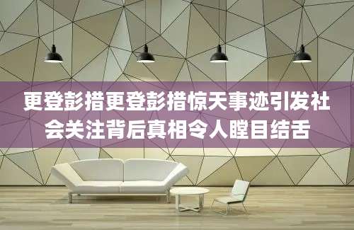 更登彭措更登彭措惊天事迹引发社会关注背后真相令人瞠目结舌
