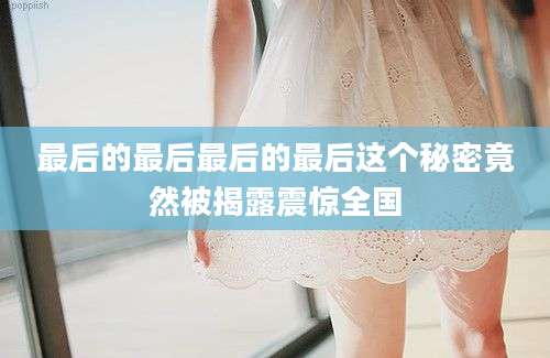 最后的最后最后的最后这个秘密竟然被揭露震惊全国