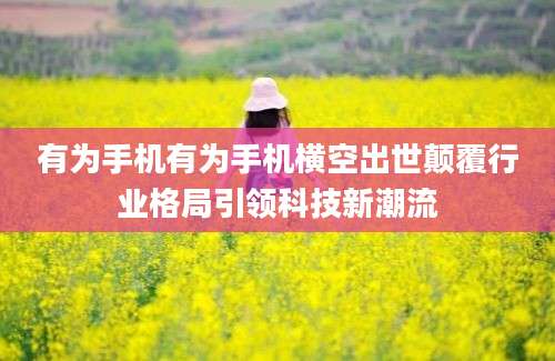 有为手机有为手机横空出世颠覆行业格局引领科技新潮流