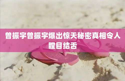 曾振宇曾振宇爆出惊天秘密真相令人瞠目结舌