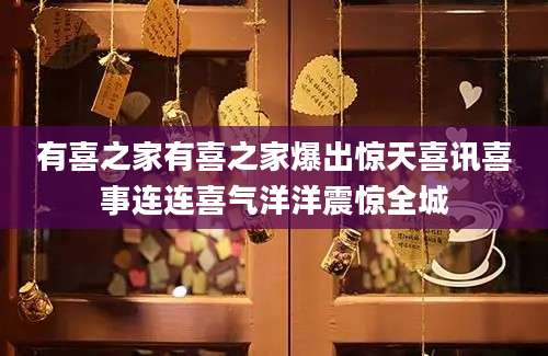 有喜之家有喜之家爆出惊天喜讯喜事连连喜气洋洋震惊全城