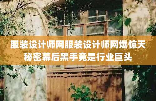 服装设计师网服装设计师网爆惊天秘密幕后黑手竟是行业巨头