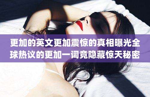 更加的英文更加震惊的真相曝光全球热议的更加一词竟隐藏惊天秘密