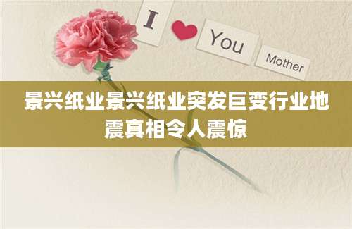 景兴纸业景兴纸业突发巨变行业地震真相令人震惊