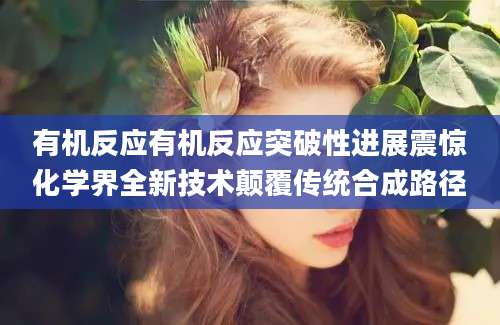 有机反应有机反应突破性进展震惊化学界全新技术颠覆传统合成路径