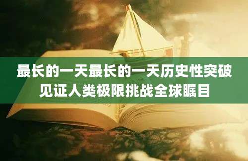 最长的一天最长的一天历史性突破见证人类极限挑战全球瞩目