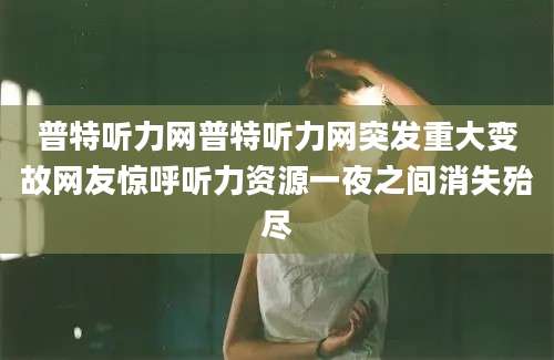 普特听力网普特听力网突发重大变故网友惊呼听力资源一夜之间消失殆尽