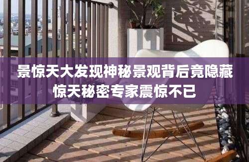 景惊天大发现神秘景观背后竟隐藏惊天秘密专家震惊不已