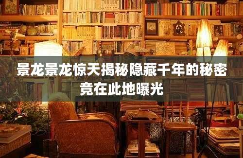 景龙景龙惊天揭秘隐藏千年的秘密竟在此地曝光