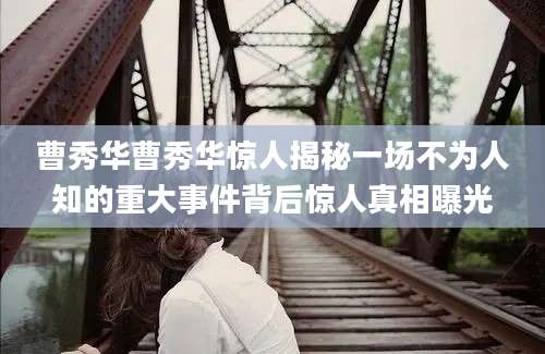 曹秀华曹秀华惊人揭秘一场不为人知的重大事件背后惊人真相曝光