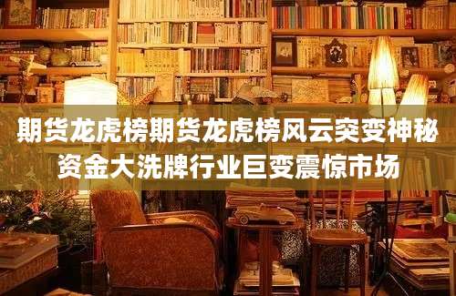 期货龙虎榜期货龙虎榜风云突变神秘资金大洗牌行业巨变震惊市场
