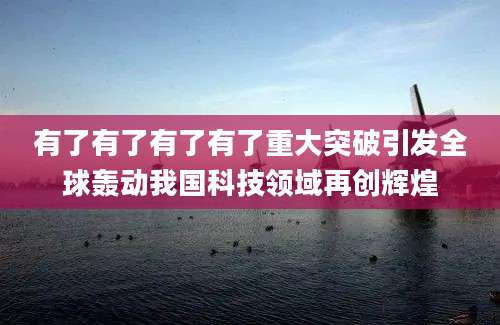 有了有了有了有了重大突破引发全球轰动我国科技领域再创辉煌