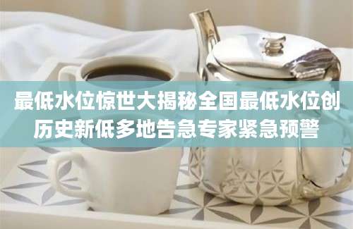 最低水位惊世大揭秘全国最低水位创历史新低多地告急专家紧急预警