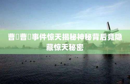 曹玹曹玹事件惊天揭秘神秘背后竟隐藏惊天秘密