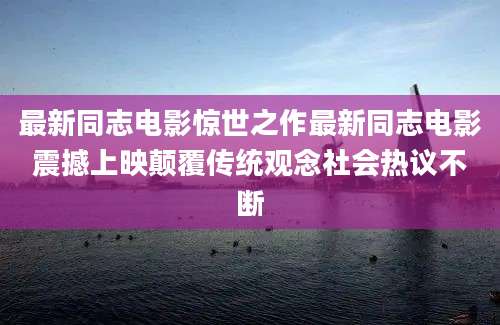 最新同志电影惊世之作最新同志电影震撼上映颠覆传统观念社会热议不断