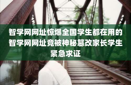 智学网网址惊爆全国学生都在用的智学网网址竟被神秘篡改家长学生紧急求证