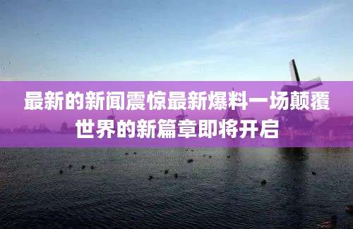 最新的新闻震惊最新爆料一场颠覆世界的新篇章即将开启
