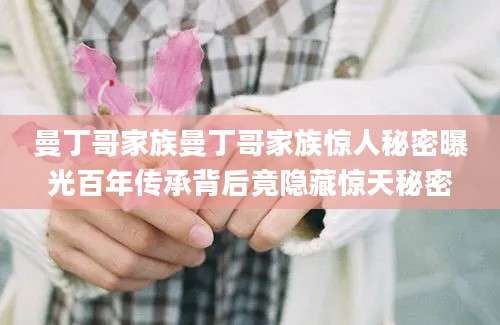 曼丁哥家族曼丁哥家族惊人秘密曝光百年传承背后竟隐藏惊天秘密