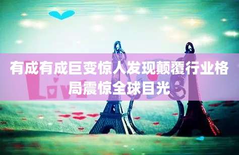 有成有成巨变惊人发现颠覆行业格局震惊全球目光