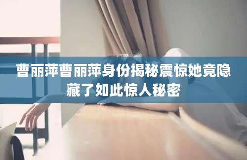 曹丽萍曹丽萍身份揭秘震惊她竟隐藏了如此惊人秘密