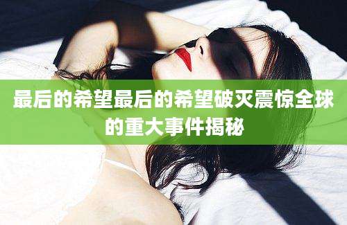 最后的希望最后的希望破灭震惊全球的重大事件揭秘