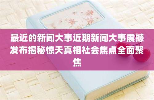 最近的新闻大事近期新闻大事震撼发布揭秘惊天真相社会焦点全面聚焦