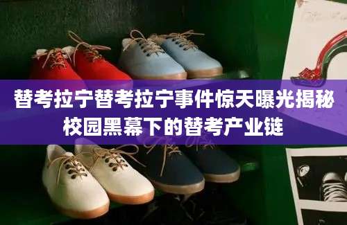 替考拉宁替考拉宁事件惊天曝光揭秘校园黑幕下的替考产业链