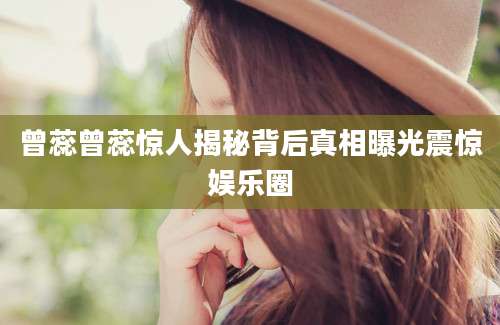 曾蕊曾蕊惊人揭秘背后真相曝光震惊娱乐圈
