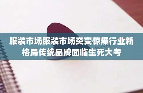 服装市场服装市场突变惊爆行业新格局传统品牌面临生死大考