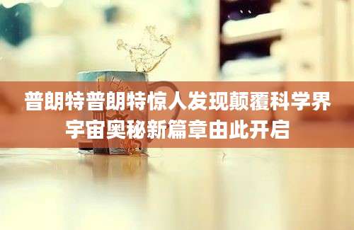 普朗特普朗特惊人发现颠覆科学界宇宙奥秘新篇章由此开启