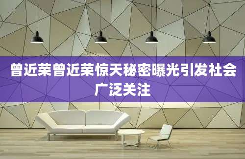 曾近荣曾近荣惊天秘密曝光引发社会广泛关注