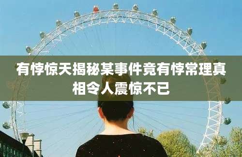 有悖惊天揭秘某事件竟有悖常理真相令人震惊不已