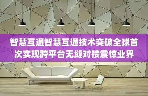 智慧互通智慧互通技术突破全球首次实现跨平台无缝对接震惊业界