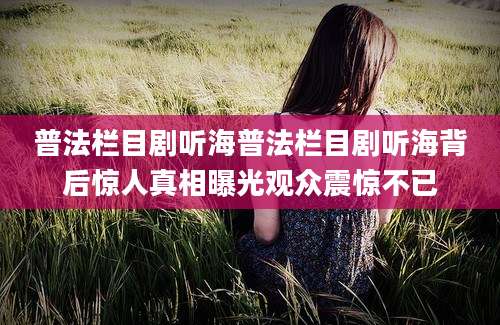 普法栏目剧听海普法栏目剧听海背后惊人真相曝光观众震惊不已