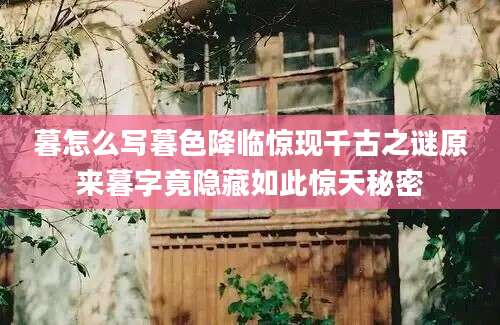 暮怎么写暮色降临惊现千古之谜原来暮字竟隐藏如此惊天秘密