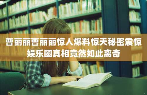 曹丽丽曹丽丽惊人爆料惊天秘密震惊娱乐圈真相竟然如此离奇
