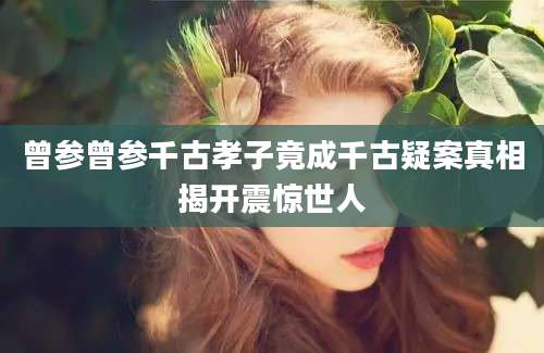 曾参曾参千古孝子竟成千古疑案真相揭开震惊世人