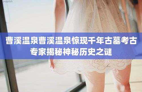 曹溪温泉曹溪温泉惊现千年古墓考古专家揭秘神秘历史之谜